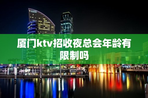 厦门ktv招收夜总会年龄有限制吗