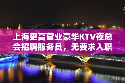 上海更高营业豪华KTV夜总会招聘服务员，无要求入职