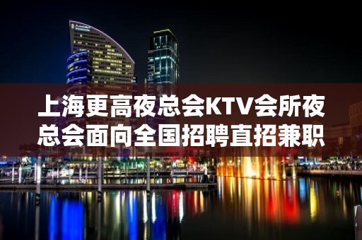 上海更高夜总会KTV会所夜总会面向全国招聘直招兼职 ，我们承诺