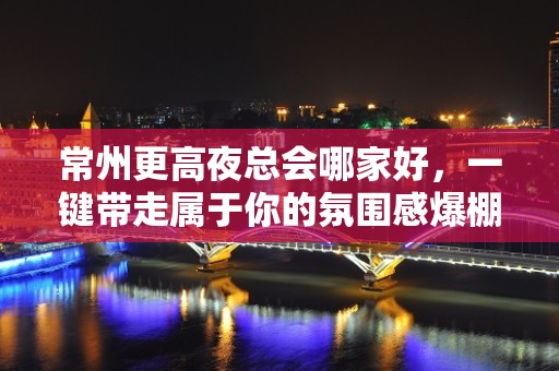 常州更高夜总会哪家好，一键带走属于你的氛围感爆棚之夜