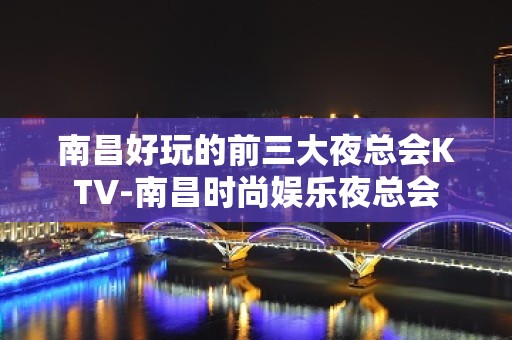 南昌好玩的前三大夜总会KTV-南昌时尚娱乐夜总会