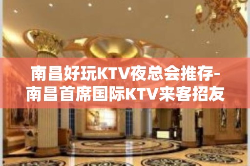 南昌好玩KTV夜总会推存-南昌首席国际KTV来客招友