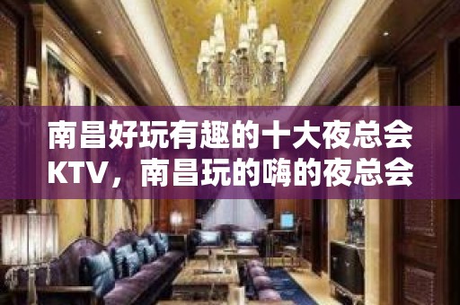 南昌好玩有趣的十大夜总会KTV，南昌玩的嗨的夜总会介绍