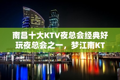 南昌十大KTV夜总会经典好玩夜总会之一，梦江南KTV预约