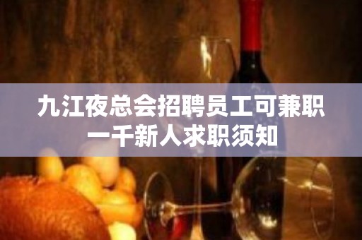 九江夜总会招聘员工可兼职一千新人求职须知