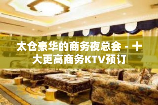 太仓豪华的商务夜总会－十大更高商务KTV预订