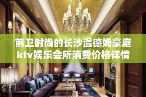 前卫时尚的长沙温德姆豪庭ktv娱乐会所消费价格详情