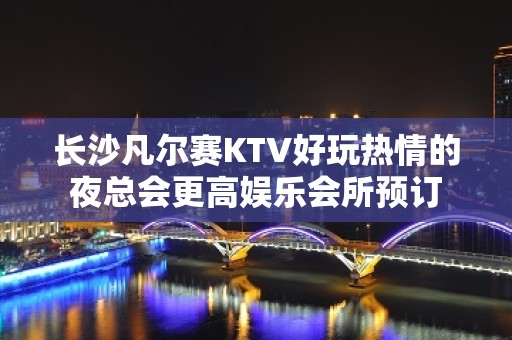 长沙凡尔赛KTV好玩热情的夜总会更高娱乐会所预订