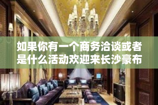 如果你有一个商务洽谈或者是什么活动欢迎来长沙豪布斯卡KTV