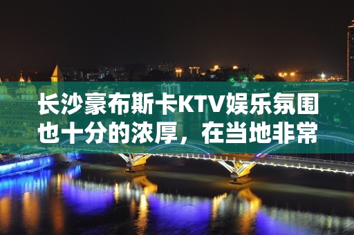 长沙豪布斯卡KTV娱乐氛围也十分的浓厚，在当地非常的受欢迎