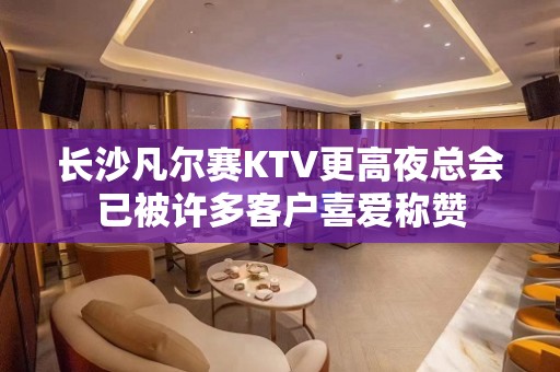 长沙凡尔赛KTV更高夜总会已被许多客户喜爱称赞