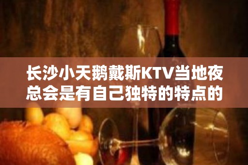 长沙小天鹅戴斯KTV当地夜总会是有自己独特的特点的