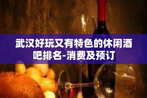 武汉好玩又有特色的休闲酒吧排名-消费及预订