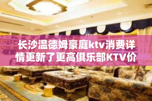 长沙温德姆豪庭ktv消费详情更新了更高俱乐部KTV价格非常合