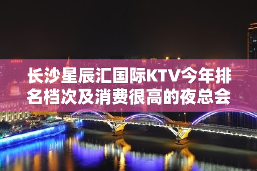 长沙星辰汇国际KTV今年排名档次及消费很高的夜总会