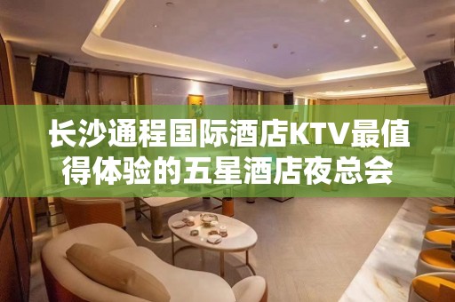 长沙通程国际酒店KTV最值得体验的五星酒店夜总会