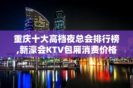 重庆十大高档夜总会排行榜,新濠会KTV包厢消费价格一览！