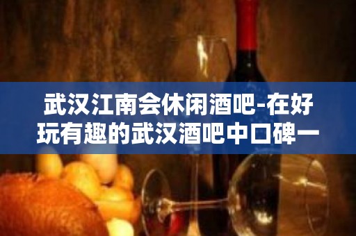 武汉江南会休闲酒吧-在好玩有趣的武汉酒吧中口碑一直都很