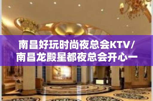 南昌好玩时尚夜总会KTV/南昌龙殿星都夜总会开心一玩