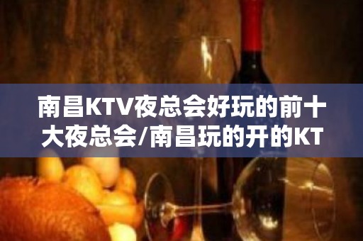 南昌KTV夜总会好玩的前十大夜总会/南昌玩的开的KTV