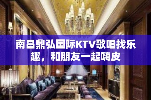 南昌鼎弘国际KTV歌唱找乐趣，和朋友一起嗨皮