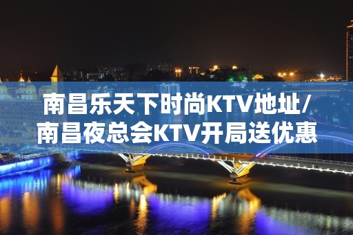 南昌乐天下时尚KTV地址/南昌夜总会KTV开局送优惠