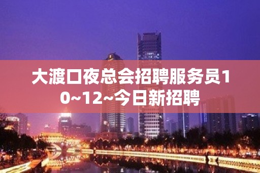 大渡口夜总会招聘服务员10~12~今日新招聘