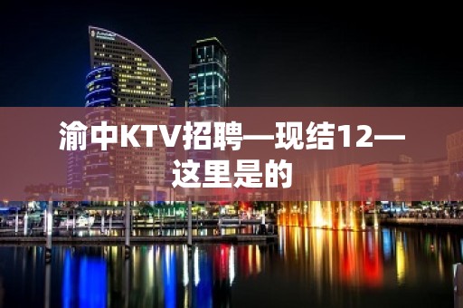 渝中KTV招聘—现结12—这里是的