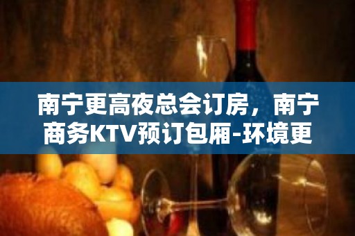 南宁更高夜总会订房，南宁商务KTV预订包厢-环境更高