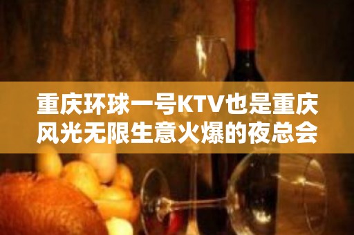 重庆环球一号KTV也是重庆风光无限生意火爆的夜总会预定