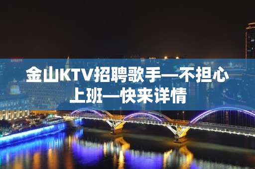 金山KTV招聘歌手—不担心上班—快来详情