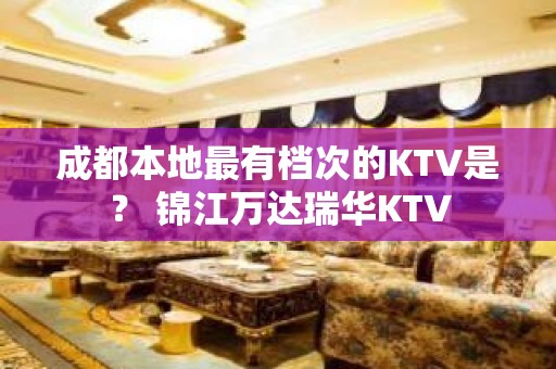 成都本地最有档次的KTV是？ 锦江万达瑞华KTV