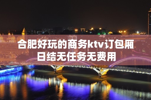 合肥好玩的商务ktv订包厢日结无任务无费用