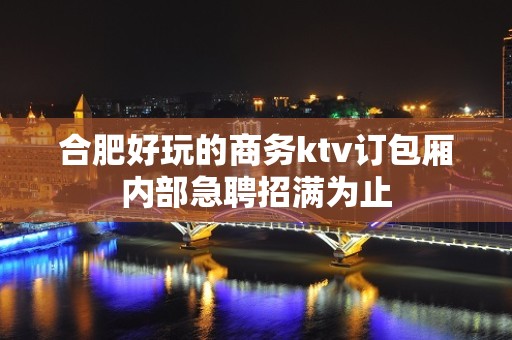 合肥好玩的商务ktv订包厢内部急聘招满为止