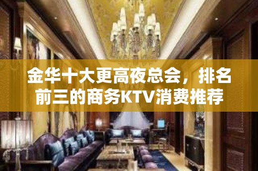 金华十大更高夜总会，排名前三的商务KTV消费推荐