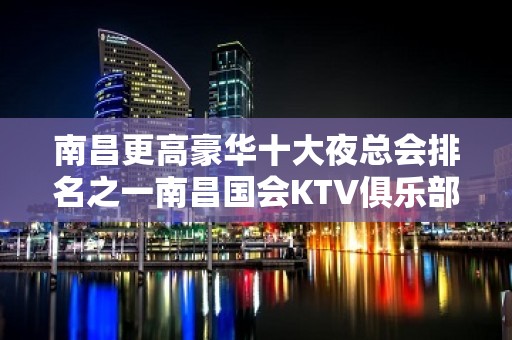 南昌更高豪华十大夜总会排名之一南昌国会KTV俱乐部