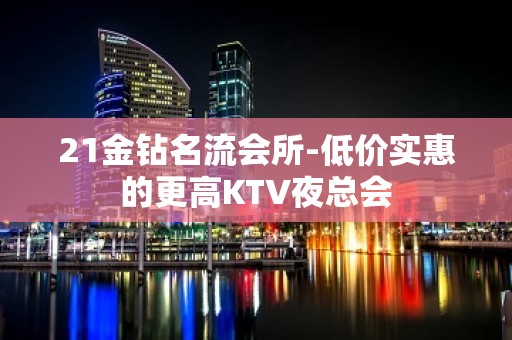 21金钻名流会所-低价实惠的更高KTV夜总会