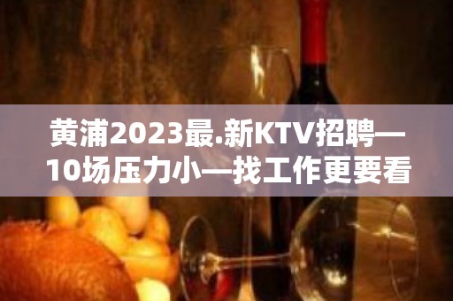 黄浦2023最.新KTV招聘—10场压力小—找工作更要看