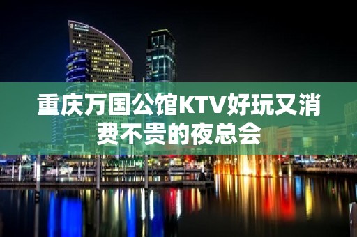 重庆万国公馆KTV好玩又消费不贵的夜总会