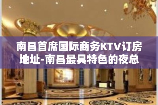 南昌首席国际商务KTV订房地址-南昌最具特色的夜总会KTV