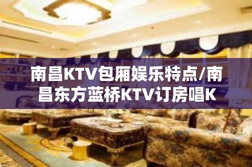 南昌KTV包厢娱乐特点/南昌东方蓝桥KTV订房唱K