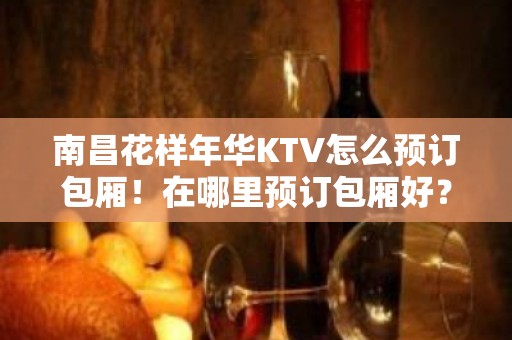 南昌花样年华KTV怎么预订包厢！在哪里预订包厢好？