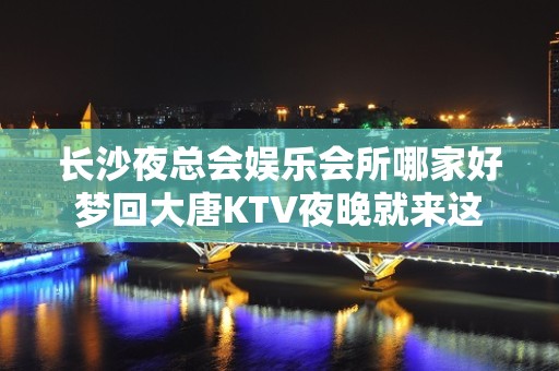 长沙夜总会娱乐会所哪家好梦回大唐KTV夜晚就来这