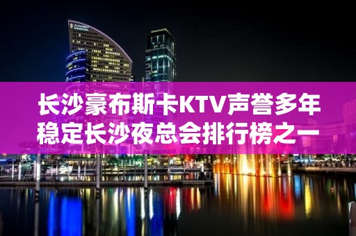 长沙豪布斯卡KTV声誉多年稳定长沙夜总会排行榜之一