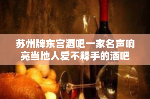 苏州牌东宫酒吧一家名声响亮当地人爱不释手的酒吧