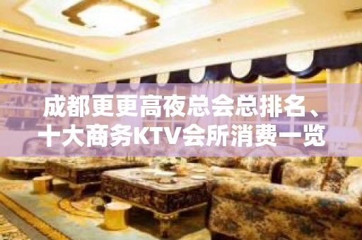 成都更更高夜总会总排名、十大商务KTV会所消费一览