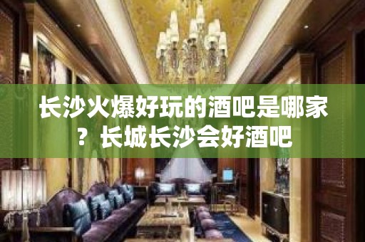 长沙火爆好玩的酒吧是哪家？长城长沙会好酒吧