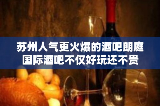 苏州人气更火爆的酒吧朗庭国际酒吧不仅好玩还不贵