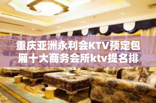 重庆亚洲永利会KTV预定包厢十大商务会所ktv提名排行榜