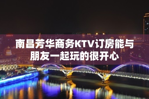 南昌芳华商务KTV订房能与朋友一起玩的很开心